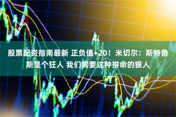 股票配资指南最新 正负值+20！米切尔：斯特鲁斯是个狂人 我们需要这种拼命的狠人