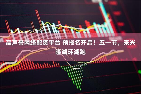 高声誉网络配资平台 预报名开启！五一节，来兴隆湖环湖跑