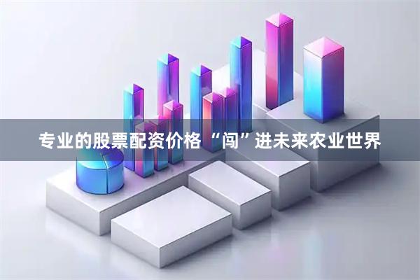 专业的股票配资价格 “闯”进未来农业世界