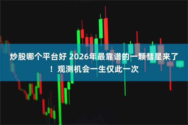 炒股哪个平台好 2026年最靠谱的一颗彗星来了！观测机会一生仅此一次