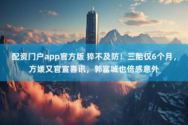 配资门户app官方版 猝不及防！三胎仅6个月，方媛又官宣喜讯，郭富城也倍感意外