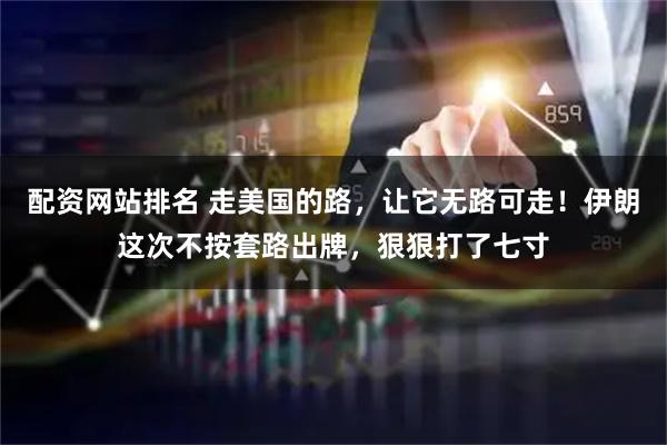 配资网站排名 走美国的路，让它无路可走！伊朗这次不按套路出牌，狠狠打了七寸