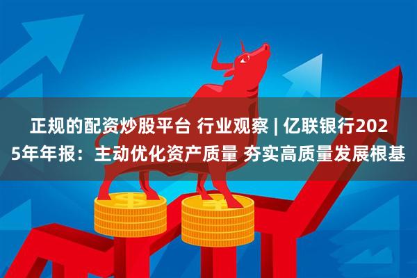 正规的配资炒股平台 行业观察 | 亿联银行2025年年报：主动优化资产质量 夯实高质量发展根基