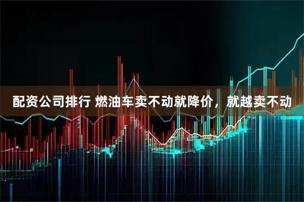 配资公司排行 燃油车卖不动就降价，就越卖不动