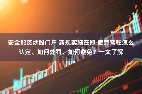 安全配资炒股门户 新规实施在即 疲劳驾驶怎么认定、如何处罚、如何避免？一文了解