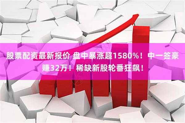 股票配资最新报价 盘中暴涨超1580%！中一签豪赚32万！稀缺新股轮番狂飙！