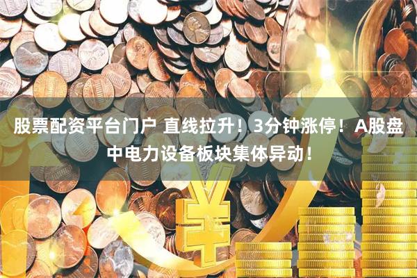 股票配资平台门户 直线拉升！3分钟涨停！A股盘中电力设备板块集体异动！