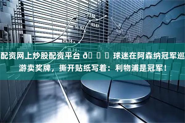 配资网上炒股配资平台 😂球迷在阿森纳冠军巡游卖奖牌，撕开贴纸写着：利物浦是冠军！