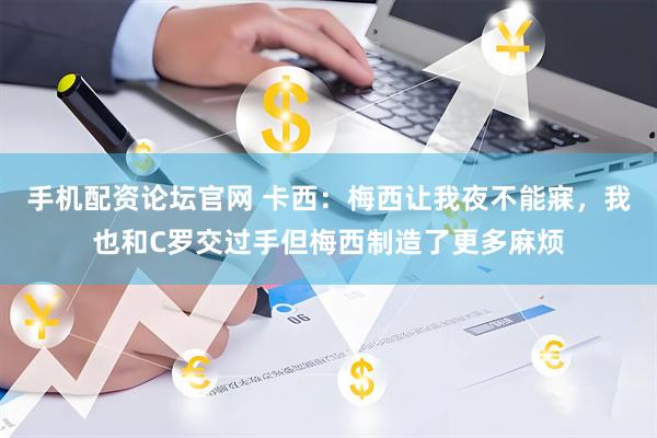 手机配资论坛官网 卡西：梅西让我夜不能寐，我也和C罗交过手但梅西制造了更多麻烦