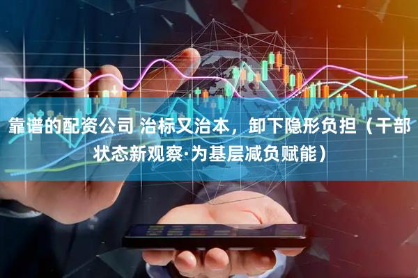 靠谱的配资公司 治标又治本，卸下隐形负担（干部状态新观察·为基层减负赋能）