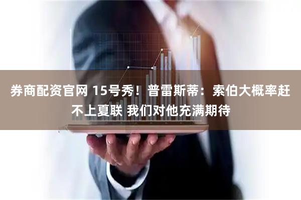 券商配资官网 15号秀！普雷斯蒂：索伯大概率赶不上夏联 我们对他充满期待